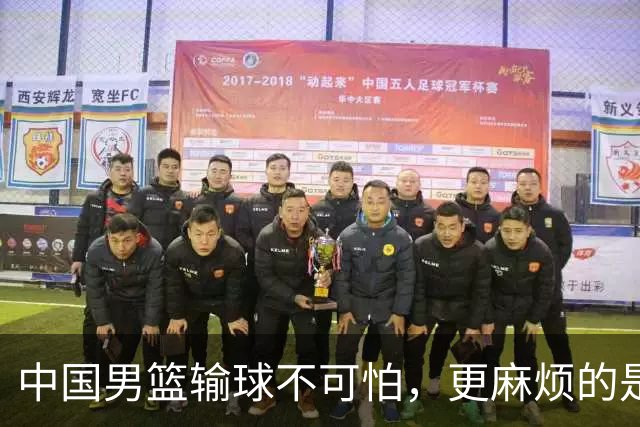 中国男篮输球不可怕，更麻烦的是这三件事，世预赛可能要垫底出局