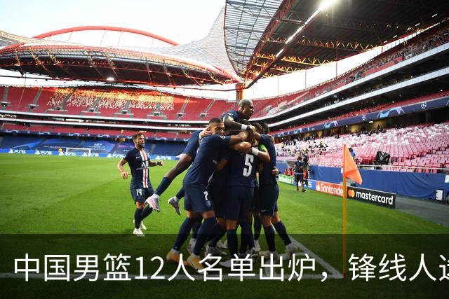 中国男篮12人名单出炉，锋线人选引热议，没有王浩然很多人不理解
