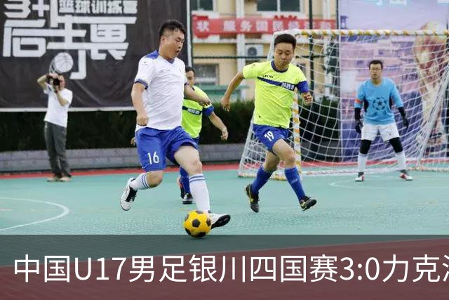 中国U17男足银川四国赛3:0力克澳大利亚