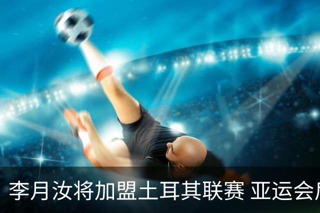 李月汝将加盟土耳其联赛 亚运会后出征新赛季