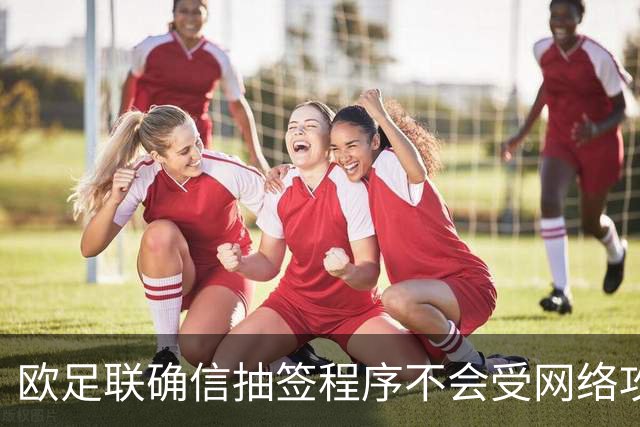 欧足联确信抽签程序不会受网络攻击影响