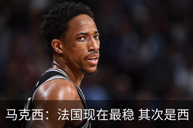 马克西：法国现在最稳 其次是西 阿，西班牙很大程度要看亚马尔的